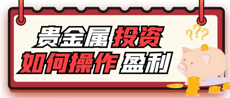 贵金属投资如何操作才能获利最大化尊龙凯时网买卖贵金属实战技巧：